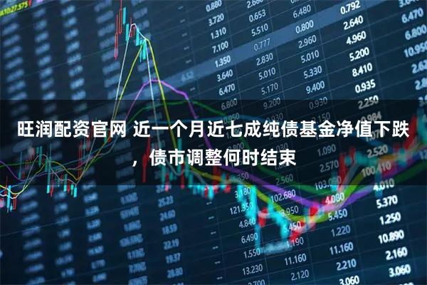 旺润配资官网 近一个月近七成纯债基金净值下跌,债市调整何时结束