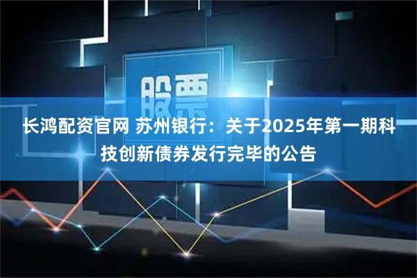 长鸿配资官网 苏州银行：关于2025年第一期科技创新债券发行完毕的公告
