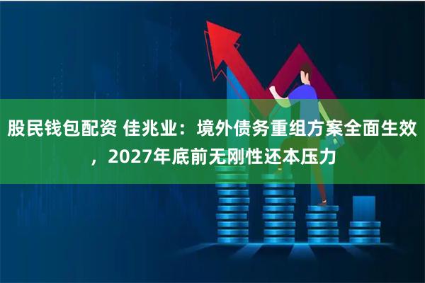 股民钱包配资 佳兆业:境外债务重组方案全面生效,2027年底前无刚性还本压力