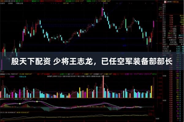 股天下配资 少将王志龙，已任空军装备部部长
