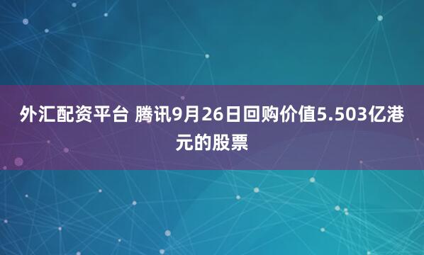 外汇配资平台 腾讯9月26日回购价值5.503亿港元的股票