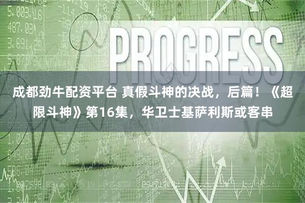 成都劲牛配资平台 真假斗神的决战,后篇!《超限斗神》第16集,华卫士基萨利斯或客串
