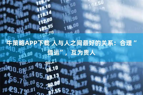 牛策略APP下载 人与人之间最好的关系:合理“借运”,互为贵人