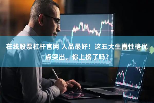 在线股票杠杆官网 人品最好!这五大生肖性格优点突出,你上榜了吗?