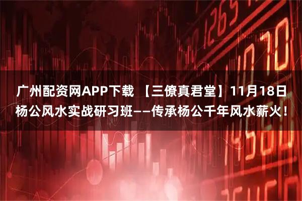广州配资网APP下载 【三僚真君堂】11月18日杨公风水实战研习班——传承杨公千年风水薪火！