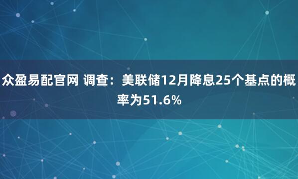 众盈易配官网 调查：美联储12月降息25个基点的概率为51.6%