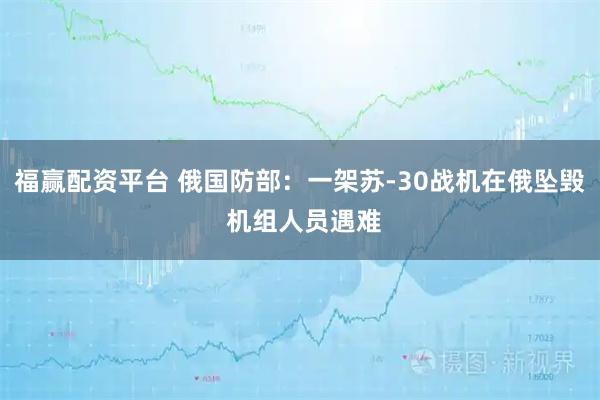 福赢配资平台 俄国防部：一架苏-30战机在俄坠毁 机组人员遇难