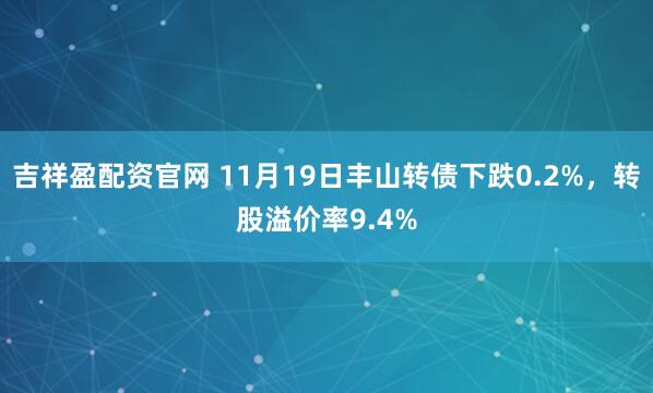 吉祥盈配资官网 11月19日丰山转债下跌0.2%，转股溢价率9.4%