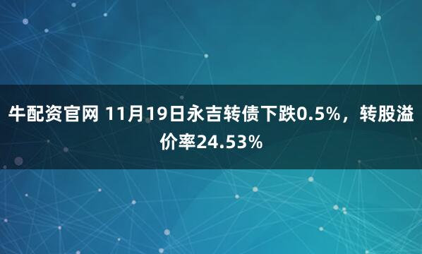 牛配资官网 11月19日永吉转债下跌0.5%，转股溢价率24.53%