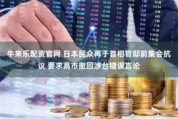 牛来乐配资官网 日本民众再于首相官邸前集会抗议 要求高市撤回涉台错误言论