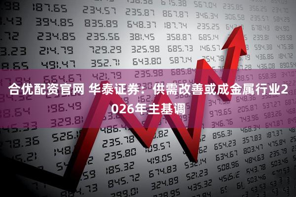 合优配资官网 华泰证券：供需改善或成金属行业2026年主基调