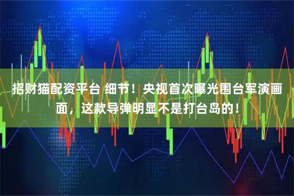 招财猫配资平台 细节！央视首次曝光围台军演画面，这款导弹明显不是打台岛的！