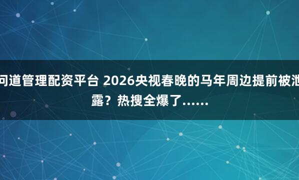 问道管理配资平台 2026央视春晚的马年周边提前被泄露？热搜全爆了......