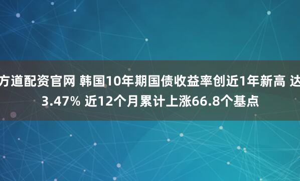 方道配资官网 韩国10年期国债收益率创近1年新高 达3.47% 近12个月累计上涨66.8个基点