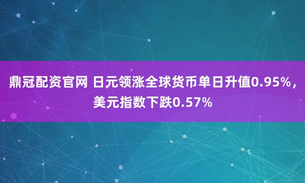 鼎冠配资官网 日元领涨全球货币单日升值0.95%，美元指数下跌0.57%