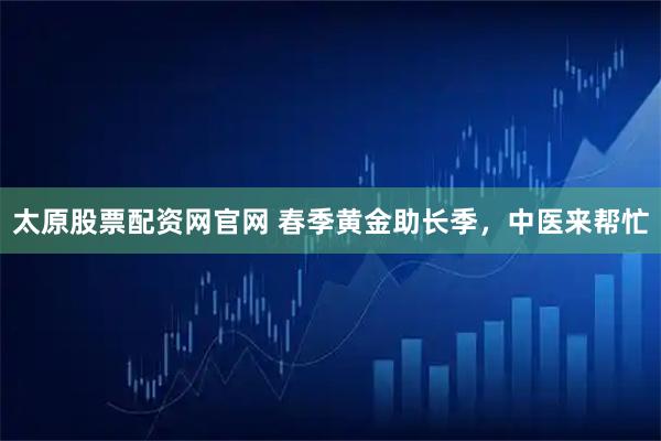 太原股票配资网官网 春季黄金助长季，中医来帮忙