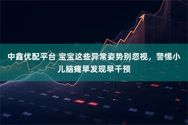 中鑫优配平台 宝宝这些异常姿势别忽视，警惕小儿脑瘫早发现早干预
