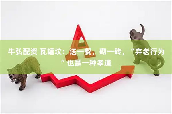 牛弘配资 瓦罐坟：送一餐，砌一砖，“弃老行为”也是一种孝道