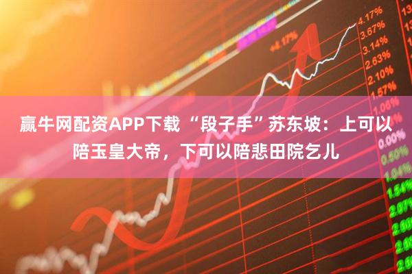 赢牛网配资APP下载 “段子手”苏东坡：上可以陪玉皇大帝，下可以陪悲田院乞儿