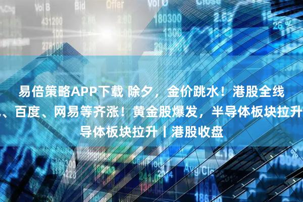 易倍策略APP下载 除夕，金价跳水！港股全线上涨，腾讯、百度、网易等齐涨！黄金股爆发，半导体板块拉升丨港股收盘