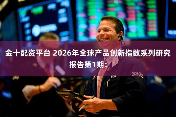 金十配资平台 2026年全球产品创新指数系列研究报告第1期：