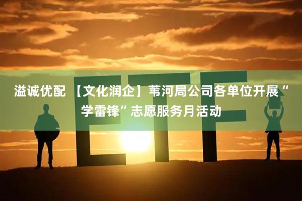 溢诚优配 【文化润企】苇河局公司各单位开展“学雷锋”志愿服务月活动