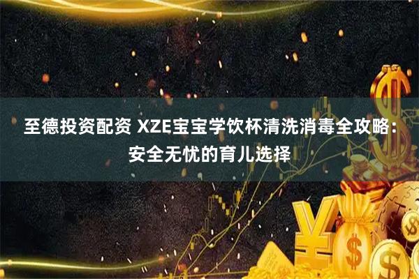 至德投资配资 XZE宝宝学饮杯清洗消毒全攻略：安全无忧的育儿选择