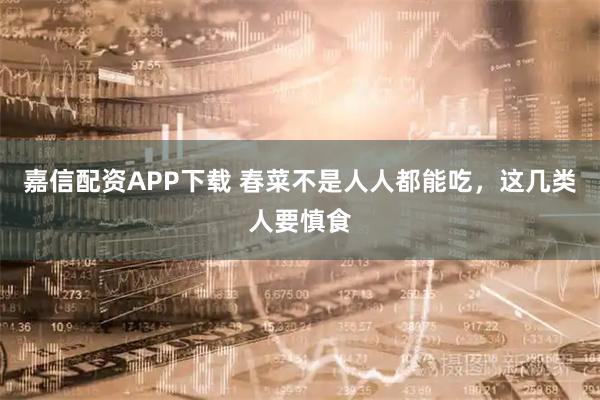 嘉信配资APP下载 春菜不是人人都能吃，这几类人要慎食