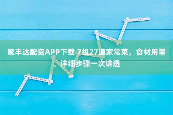 聚丰达配资APP下载 7组27道家常菜,食材用量、详细步骤一次讲透