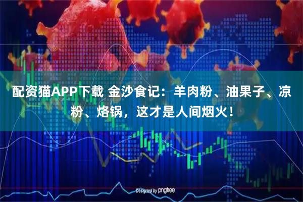 配资猫APP下载 金沙食记：羊肉粉、油果子、凉粉、烙锅，这才是人间烟火！