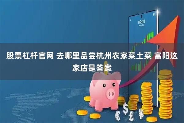 股票杠杆官网 去哪里品尝杭州农家菜土菜 富阳这家店是答案