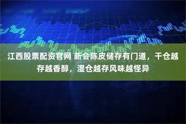 江西股票配资官网 新会陈皮储存有门道，干仓越存越香醇，湿仓越存风味越怪异