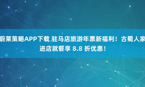 蔚莱策略APP下载 驻马店旅游年票新福利！古蜀人家进店就餐享 8.8 折优惠！
