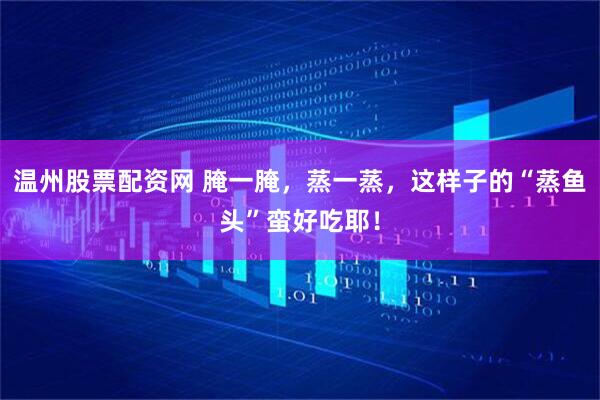 温州股票配资网 腌一腌，蒸一蒸，这样子的“蒸鱼头”蛮好吃耶！