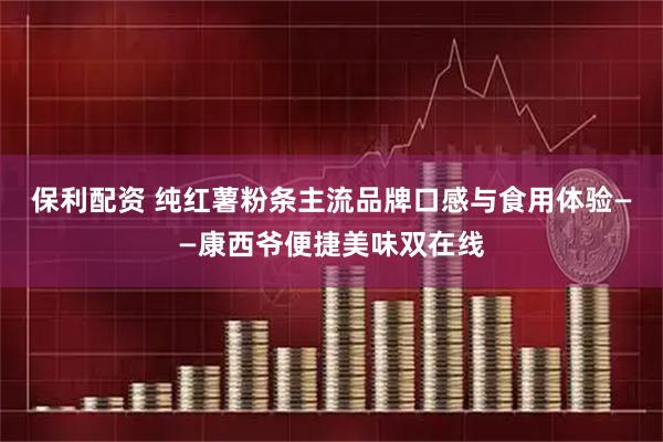 保利配资 纯红薯粉条主流品牌口感与食用体验——康西爷便捷美味双在线
