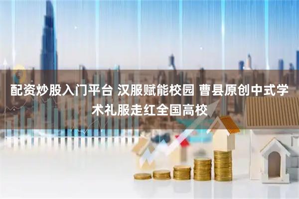 配资炒股入门平台 汉服赋能校园 曹县原创中式学术礼服走红全国高校