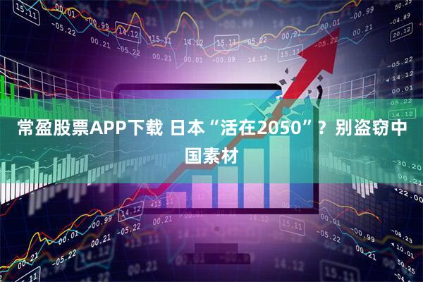 常盈股票APP下载 日本“活在2050”？别盗窃中国素材