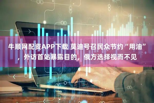 牛顺网配资APP下载 莫迪号召民众节约“用油”，外访首站暴露目的，俄方选择视而不见