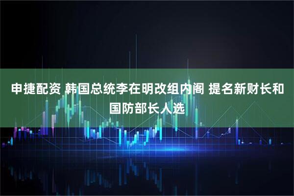 申捷配资 韩国总统李在明改组内阁 提名新财长和国防部长人选