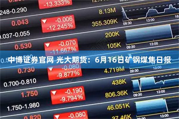 中博证券官网 光大期货：6月16日矿钢煤焦日报