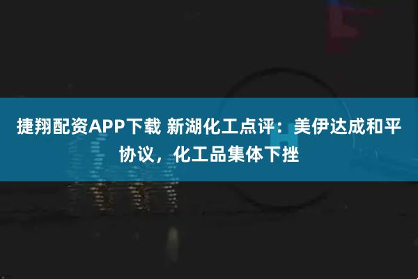 捷翔配资APP下载 新湖化工点评:美伊达成和平协议,化工品集体下挫