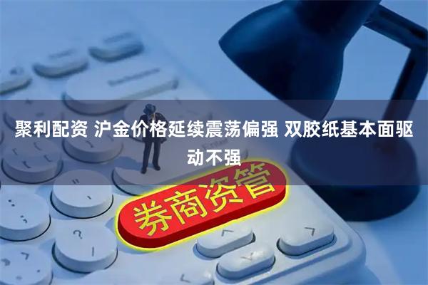 聚利配资 沪金价格延续震荡偏强 双胶纸基本面驱动不强