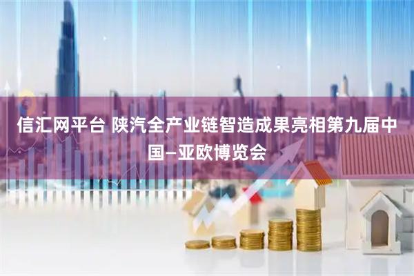 信汇网平台 陕汽全产业链智造成果亮相第九届中国—亚欧博览会